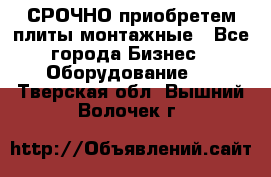 СРОЧНО приобретем плиты монтажные - Все города Бизнес » Оборудование   . Тверская обл.,Вышний Волочек г.